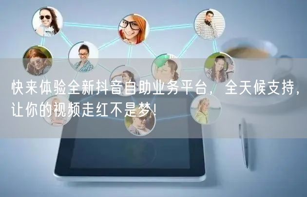 快来体验全新抖音自助业务平台，全天候支持，让你的视频走红不是梦！