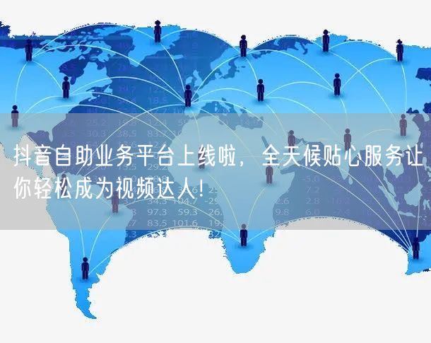 抖音自助业务平台上线啦，全天候贴心服务让你轻松成为视频达人！