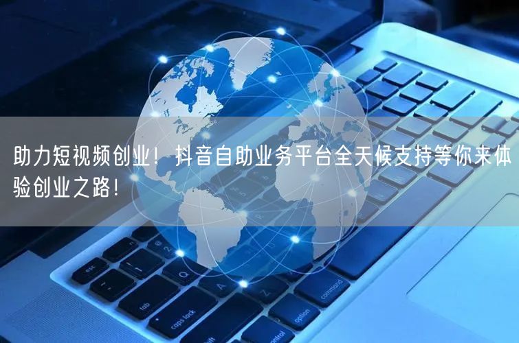 助力短视频创业！抖音自助业务平台全天候支持等你来体验创业之路！
