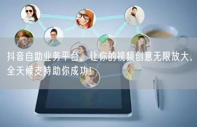 抖音自助业务平台，让你的视频创意无限放大，全天候支持助你成功！