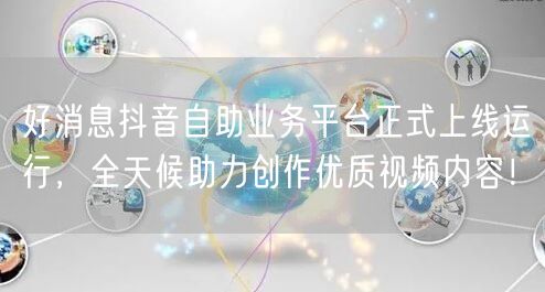 好消息抖音自助业务平台正式上线运行，全天候助力创作优质视频内容！