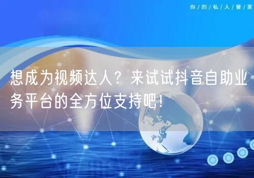 想成为视频达人？来试试抖音自助业务平台的全方位支持吧！