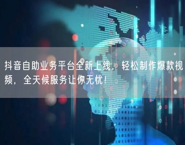 抖音自助业务平台全新上线，轻松制作爆款视频，全天候服务让你无忧！