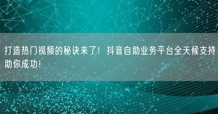 打造热门视频的秘诀来了！抖音自助业务平台全天候支持助你成功！