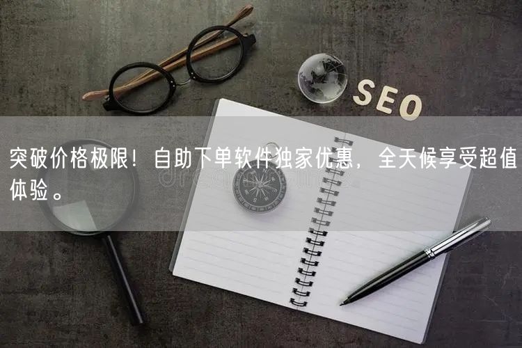 突破价格极限！自助下单软件独家优惠，全天候享受超值体验。