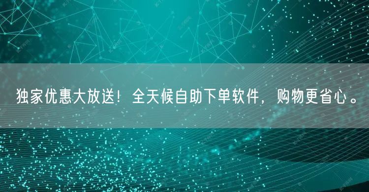 独家优惠大放送！全天候自助下单软件，购物更省心。