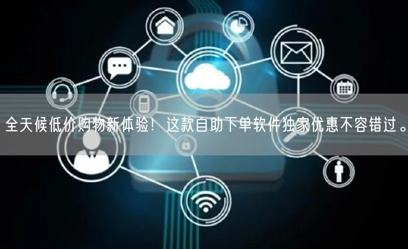 全天候低价购物新体验！这款自助下单软件独家优惠不容错过。