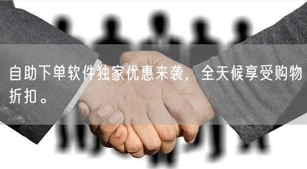 自助下单软件独家优惠来袭，全天候享受购物折扣。