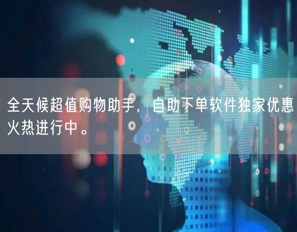 全天候超值购物助手，自助下单软件独家优惠火热进行中。