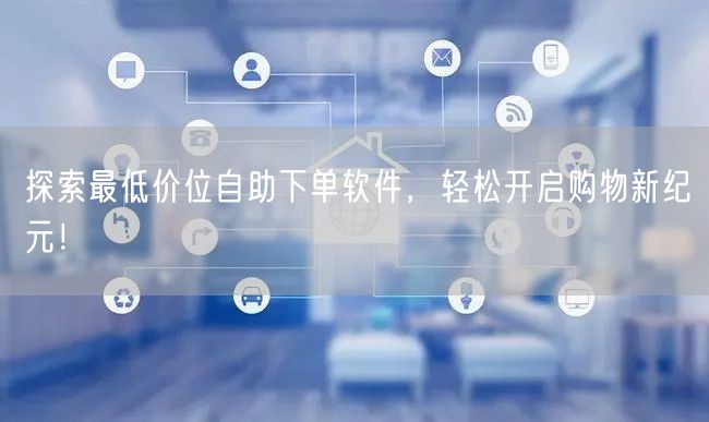 探索最低价位自助下单软件，轻松开启购物新纪元！