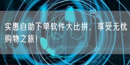 实惠自助下单软件大比拼，享受无忧购物之旅！