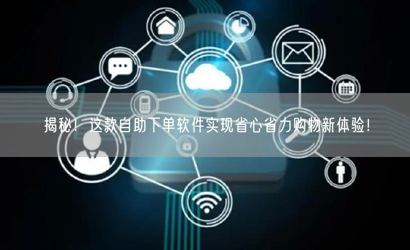 揭秘！这款自助下单软件实现省心省力购物新体验！