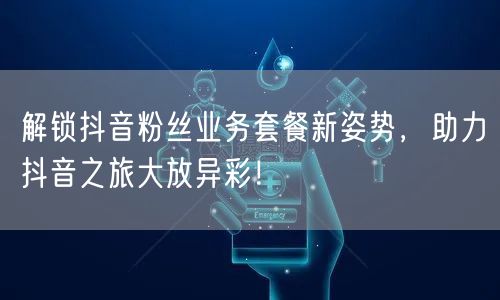 解锁抖音粉丝业务套餐新姿势，助力抖音之旅大放异彩！