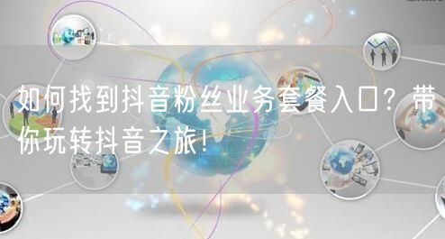 如何找到抖音粉丝业务套餐入口？带你玩转抖音之旅！