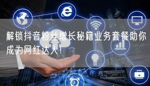 解锁抖音粉丝增长秘籍业务套餐助你成为网红达人！