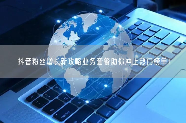 抖音粉丝增长新攻略业务套餐助你冲上热门榜单！