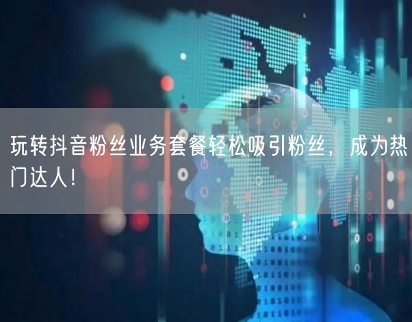 玩转抖音粉丝业务套餐轻松吸引粉丝，成为热门达人！