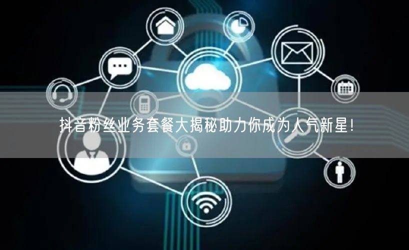 抖音粉丝业务套餐大揭秘助力你成为人气新星！