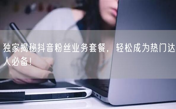 独家揭秘抖音粉丝业务套餐，轻松成为热门达人必备！