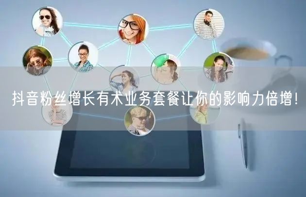 抖音粉丝增长有术业务套餐让你的影响力倍增！