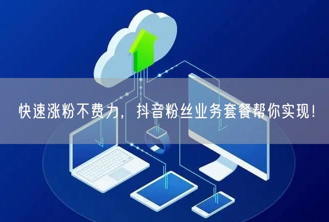 快速涨粉不费力，抖音粉丝业务套餐帮你实现！