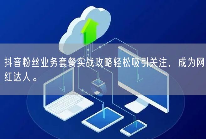 抖音粉丝业务套餐实战攻略轻松吸引关注，成为网红达人。