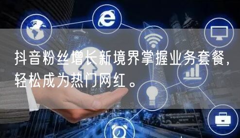 抖音粉丝增长新境界掌握业务套餐，轻松成为热门网红。
