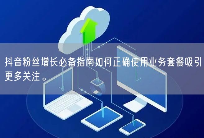 抖音粉丝增长必备指南如何正确使用业务套餐吸引更多关注。