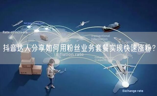 抖音达人分享如何用粉丝业务套餐实现快速涨粉？