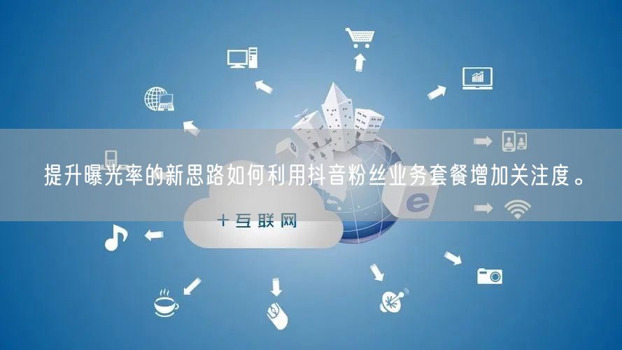 提升曝光率的新思路如何利用抖音粉丝业务套餐增加关注度。