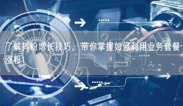 了解抖粉增长技巧，带你掌握如何利用业务套餐涨粉！