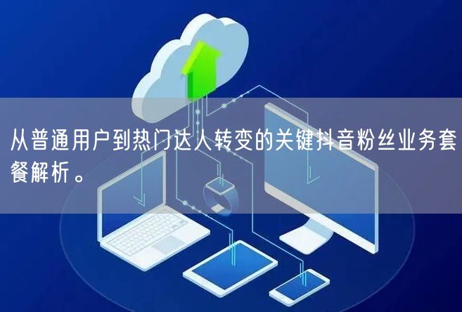 从普通用户到热门达人转变的关键抖音粉丝业务套餐解析。