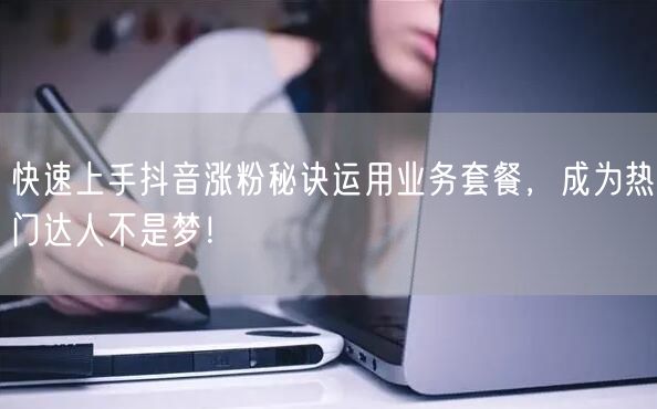 快速上手抖音涨粉秘诀运用业务套餐，成为热门达人不是梦！