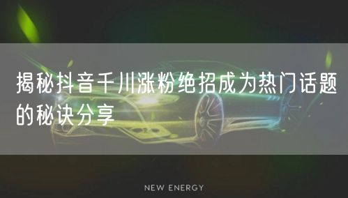 揭秘抖音千川涨粉绝招成为热门话题的秘诀分享