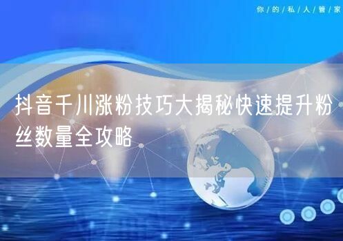抖音千川涨粉技巧大揭秘快速提升粉丝数量全攻略