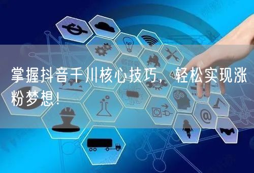 掌握抖音千川核心技巧，轻松实现涨粉梦想！