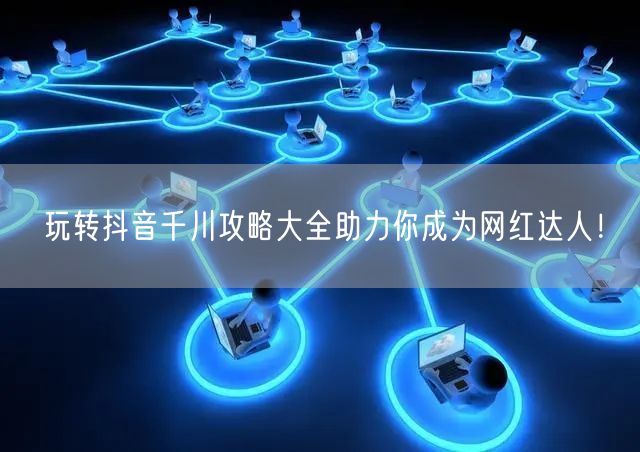 玩转抖音千川攻略大全助力你成为网红达人！