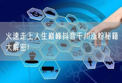 火速走上人生巅峰抖音千川涨粉秘籍大解密！