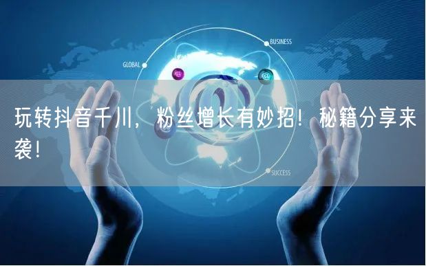 玩转抖音千川，粉丝增长有妙招！秘籍分享来袭！