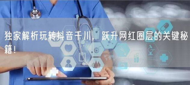 独家解析玩转抖音千川，跃升网红圈层的关键秘籍！