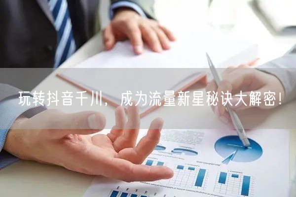 玩转抖音千川，成为流量新星秘诀大解密！