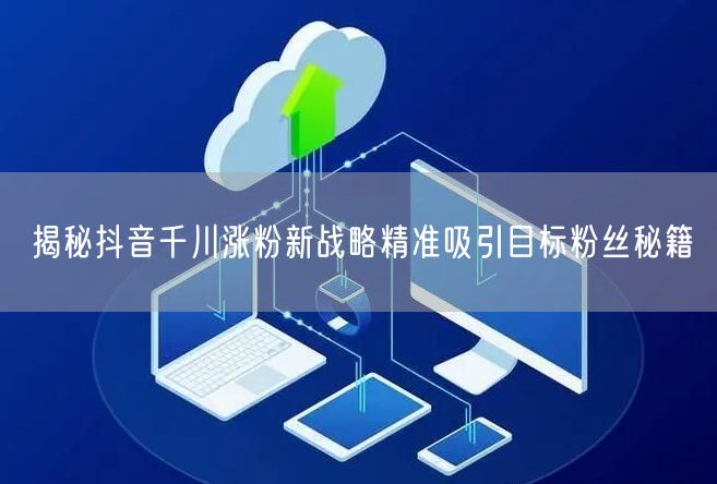 揭秘抖音千川涨粉新战略精准吸引目标粉丝秘籍