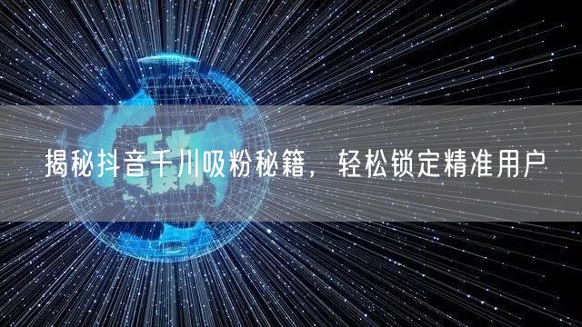 揭秘抖音千川吸粉秘籍，轻松锁定精准用户