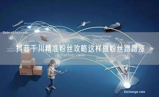 抖音千川精准粉丝攻略这样做粉丝蹭蹭涨