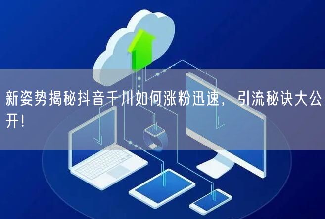 新姿势揭秘抖音千川如何涨粉迅速，引流秘诀大公开！