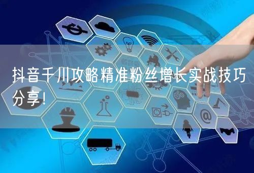 抖音千川攻略精准粉丝增长实战技巧分享！