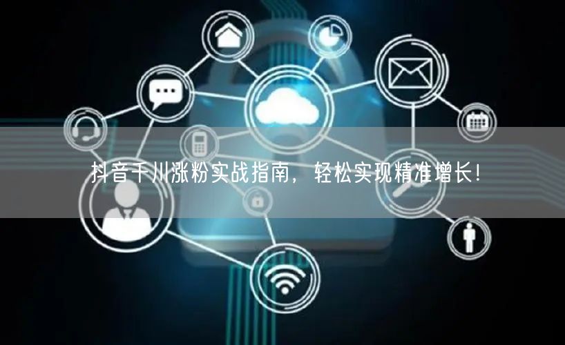 抖音千川涨粉实战指南，轻松实现精准增长！
