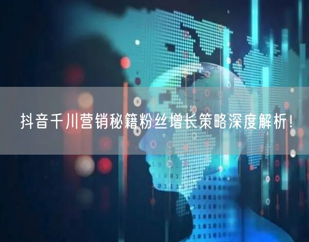 抖音千川营销秘籍粉丝增长策略深度解析！