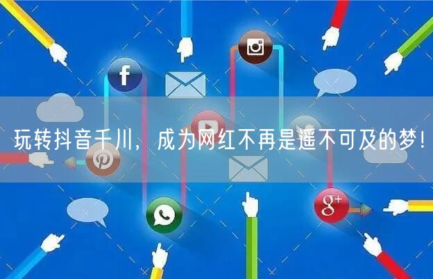 玩转抖音千川，成为网红不再是遥不可及的梦！