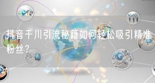 抖音千川引流秘籍如何轻松吸引精准粉丝？